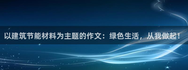 e尊国际-e尊国际官网：以建筑节能材料为主题的作文：绿色生活，从我做起！