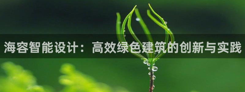 e尊国际的手机登录网站：海容智能设计：高效绿色建筑的创新与实践