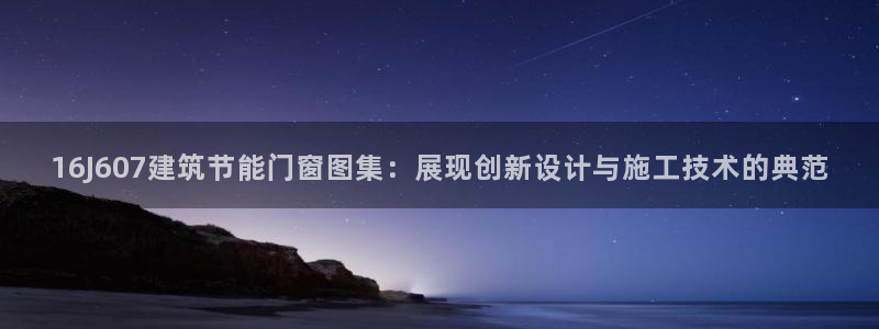 e尊国际的手机登录网站：16J607建筑节能门窗图集：展现创新设计与施工技术的典范
