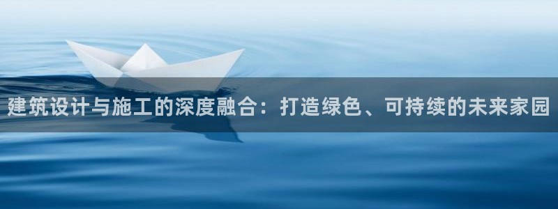 e尊国际娱乐官网地址：建筑设计与施工的深度融合：打造绿色、可持续的未来家园