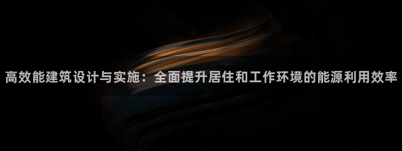 尊亿游戏国际官网：高效能建筑设计与实施：全面提升居住和工作环境的能源利用效率