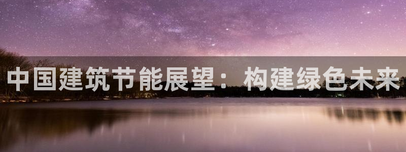 e尊国际可靠吗：中国建筑节能展望：构建绿色未来