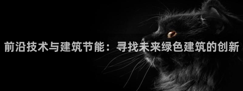 尊亿娱乐国际官网：前沿技术与建筑节能：寻找未来绿色建筑的创新