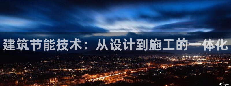 e尊国际客服：建筑节能技术：从设计到施工的一体化
