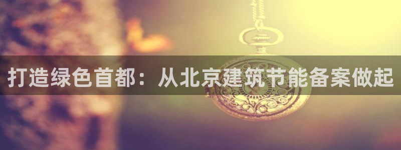 e尊国际官网：打造绿色首都：从北京建筑节能备案做起