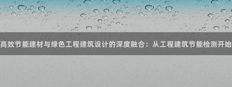 尊亿游戏国际官网：高效节能建材与绿色工程建筑设计的深度融合：从工程建筑节能检测开始
