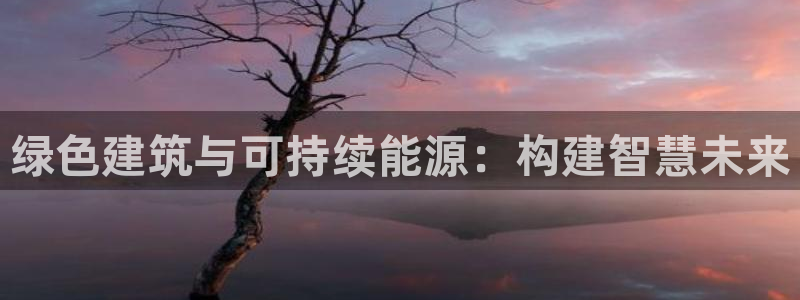 e尊国际客服：绿色建筑与可持续能源：构建智慧未来