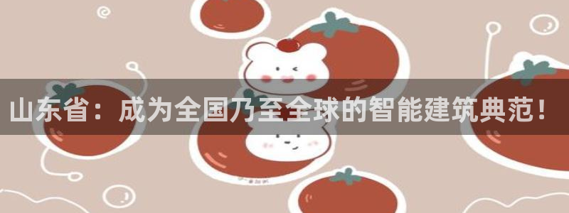 e尊国际-可可计划：山东省：成为全国乃至全球的智能建筑典范！