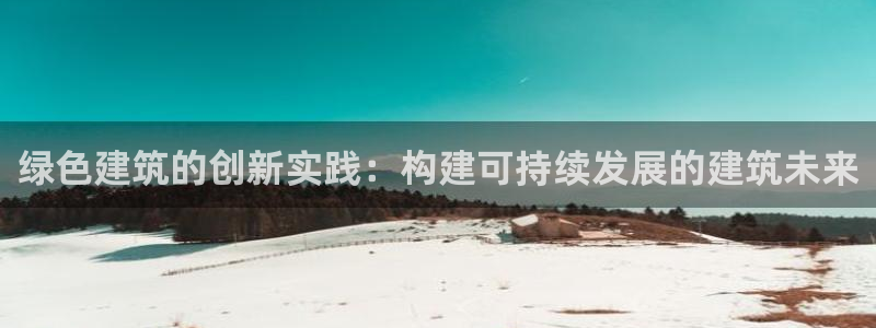 e尊国际官网app：绿色建筑的创新实践：构建可持续发展的建筑未来