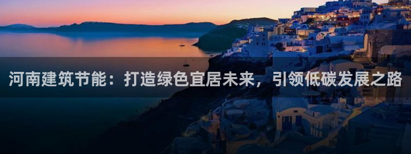 尊亿娱乐国际官网：河南建筑节能：打造绿色宜居未来，引领低碳发展之路