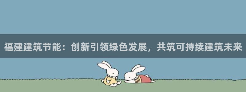 e尊电竞：福建建筑节能：创新引领绿色发展，共筑可持续建筑未来