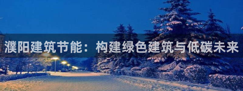 e尊国际是个黑网：濮阳建筑节能：构建绿色建筑与低碳未来