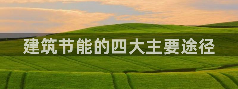 e尊国际是个黑网：建筑节能的四大主要途径