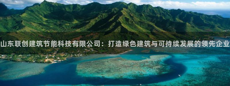 e尊平台：山东联创建筑节能科技有限公司：打造绿色建筑与可持续发展的领先企业
