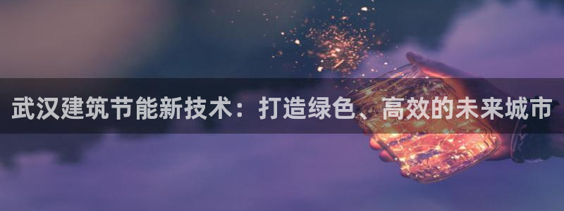 e尊国际客服：武汉建筑节能新技术：打造绿色、高效的未来城市