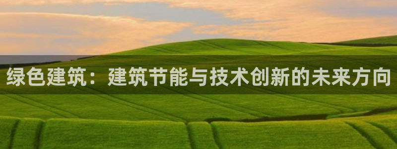 E尊国际网站：绿色建筑：建筑节能与技术创新的未来方向
